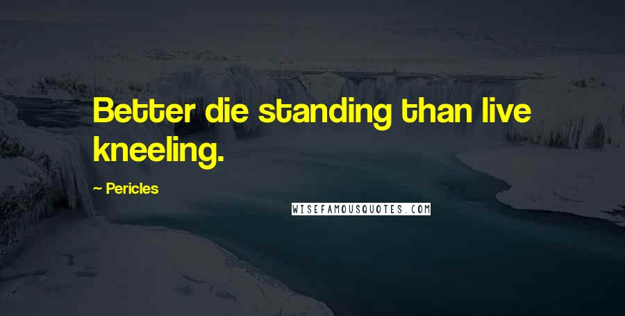 Pericles quotes: Better die standing than live kneeling.