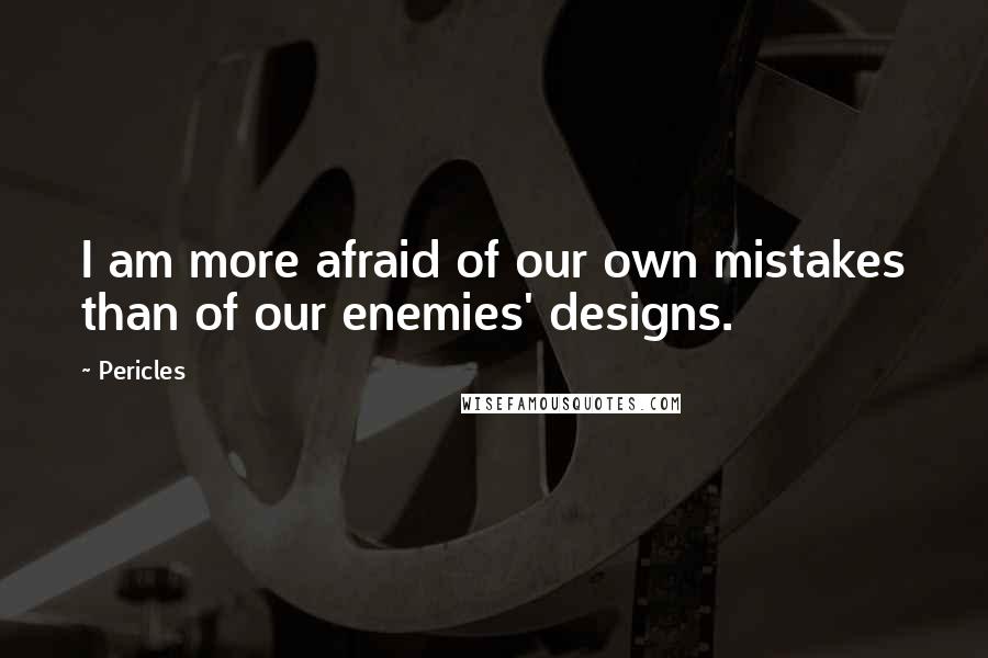 Pericles quotes: I am more afraid of our own mistakes than of our enemies' designs.