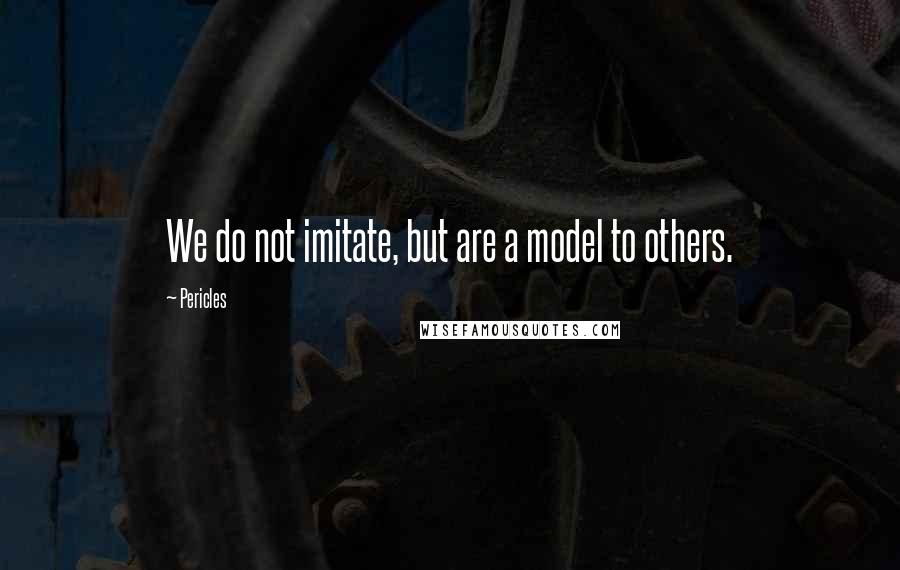 Pericles quotes: We do not imitate, but are a model to others.