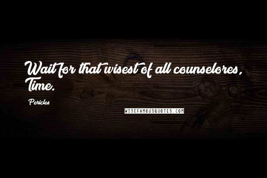 Pericles quotes: Wait for that wisest of all counselores, Time.