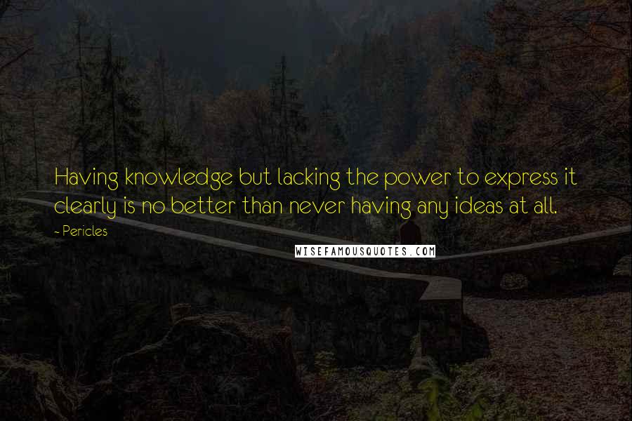 Pericles quotes: Having knowledge but lacking the power to express it clearly is no better than never having any ideas at all.