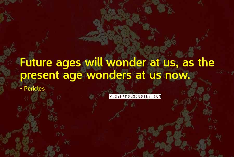 Pericles quotes: Future ages will wonder at us, as the present age wonders at us now.