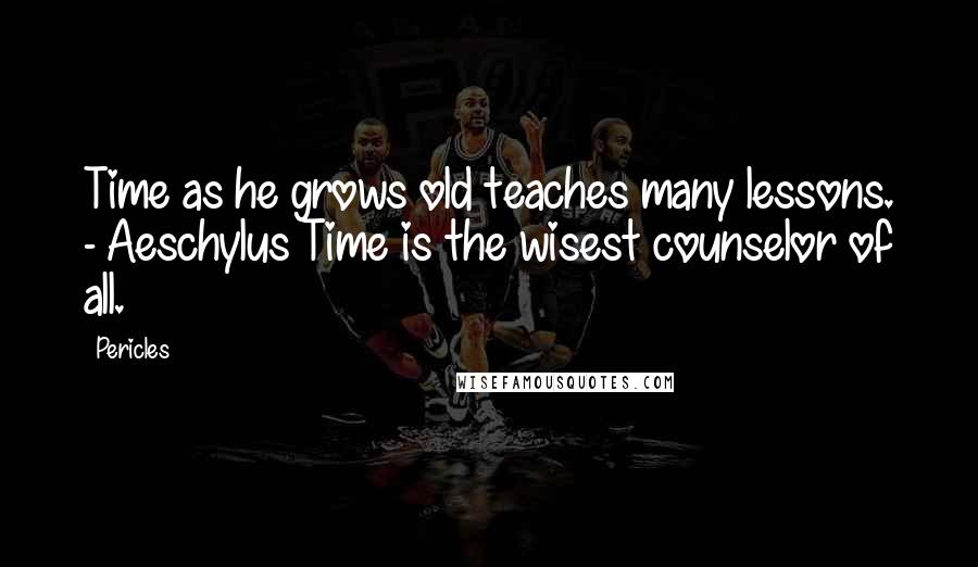 Pericles quotes: Time as he grows old teaches many lessons. - Aeschylus Time is the wisest counselor of all.