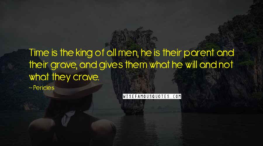 Pericles quotes: Time is the king of all men, he is their parent and their grave, and gives them what he will and not what they crave.