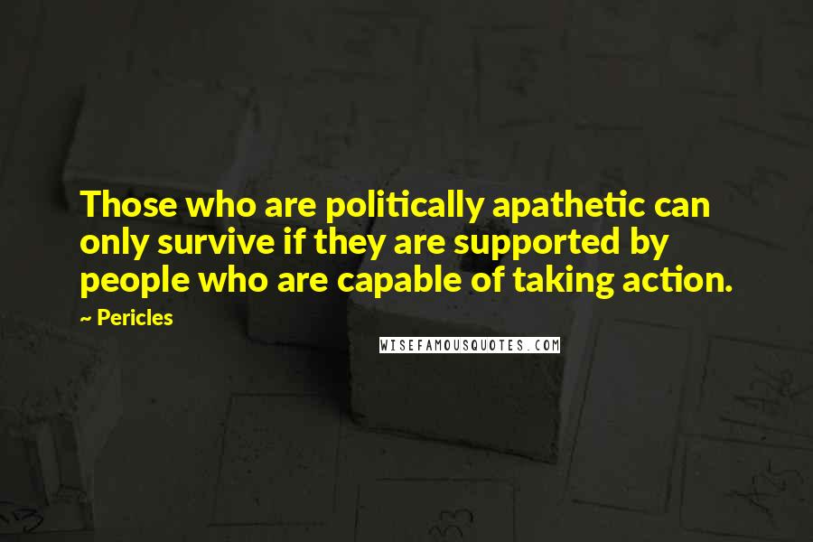 Pericles quotes: Those who are politically apathetic can only survive if they are supported by people who are capable of taking action.