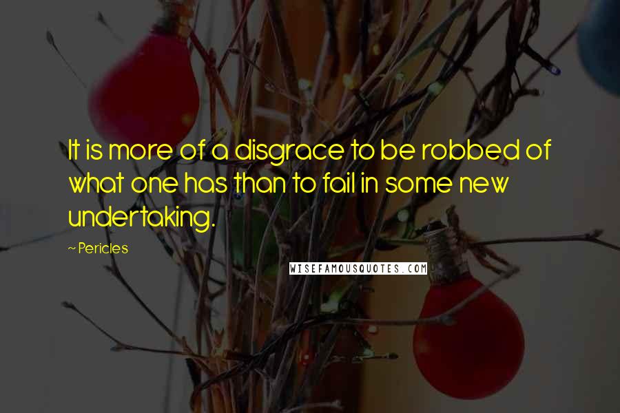 Pericles quotes: It is more of a disgrace to be robbed of what one has than to fail in some new undertaking.