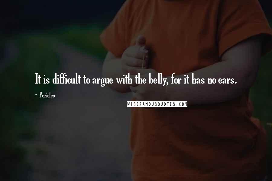 Pericles quotes: It is difficult to argue with the belly, for it has no ears.