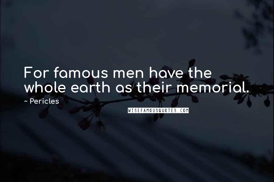 Pericles quotes: For famous men have the whole earth as their memorial.