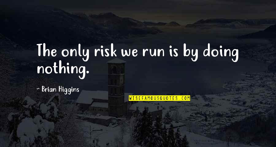 Periculosidade Quotes By Brian Higgins: The only risk we run is by doing Periculosidade Quotes By Brian Higgins: The only risk we run is by doing
