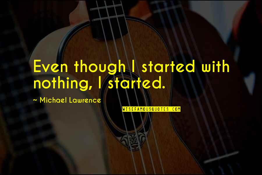 Peridos Malbec Quotes By Michael Lawrence: Even though I started with nothing, I started. Peridos Malbec Quotes By Michael Lawrence: Even though I started with nothing, I started.