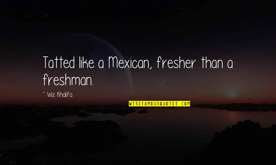 Periler Alemi Quotes By Wiz Khalifa: Tatted like a Mexican, fresher than a freshman. Periler Alemi Quotes By Wiz Khalifa: Tatted like a Mexican, fresher than a freshman.