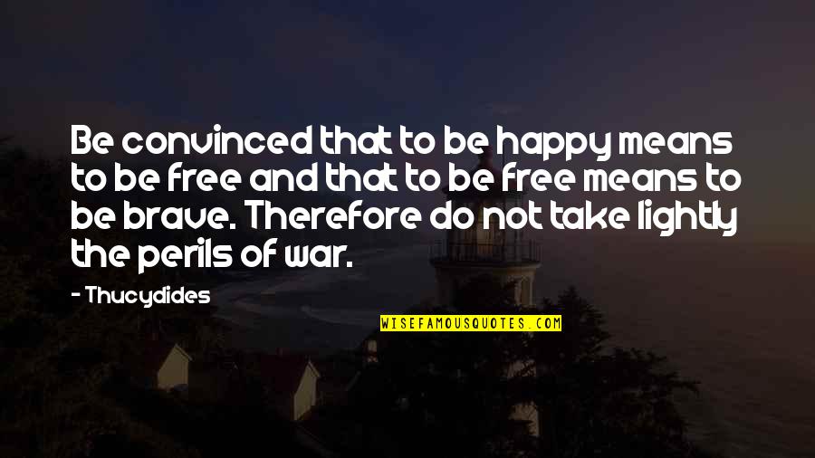 Perils Quotes By Thucydides: Be convinced that to be happy means to Perils Quotes By Thucydides: Be convinced that to be happy means to