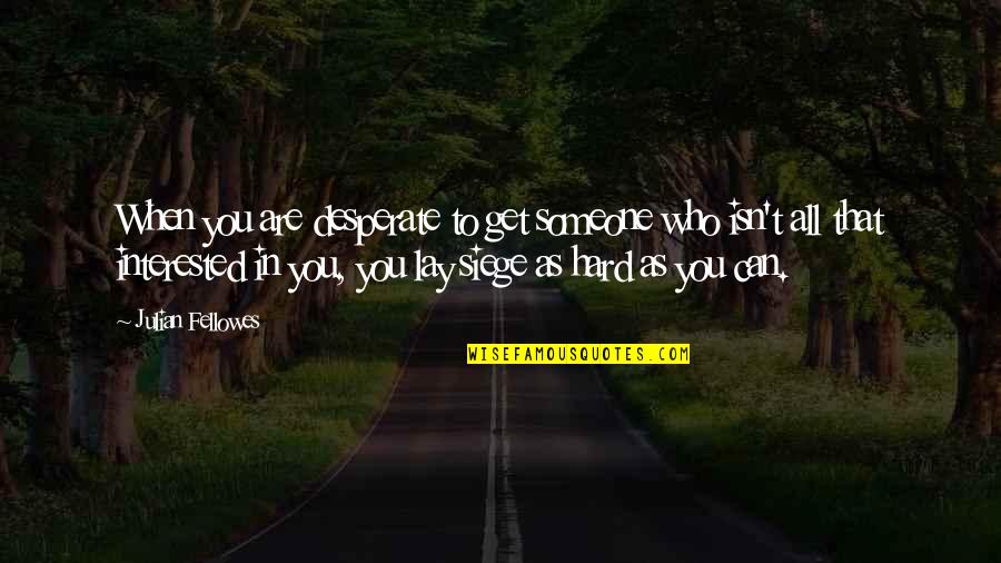 Perineural Cyst Quotes By Julian Fellowes: When you are desperate to get someone who Perineural Cyst Quotes By Julian Fellowes: When you are desperate to get someone who