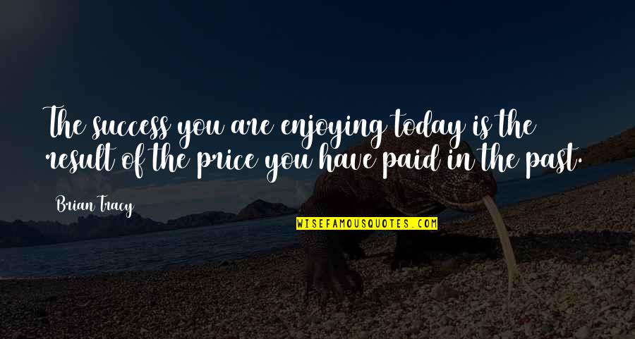 Perioade Istorice Quotes By Brian Tracy: The success you are enjoying today is the Perioade Istorice Quotes By Brian Tracy: The success you are enjoying today is the