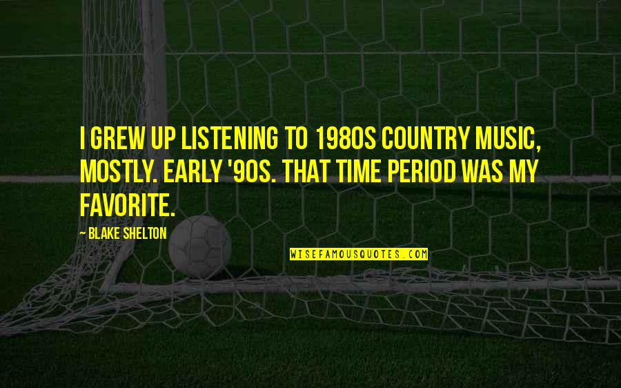 Period Time Quotes By Blake Shelton: I grew up listening to 1980s country music, Period Time Quotes By Blake Shelton: I grew up listening to 1980s country music,