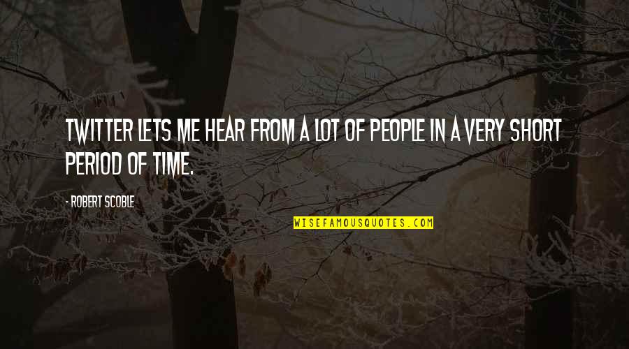 Period Time Quotes By Robert Scoble: Twitter lets me hear from a lot of