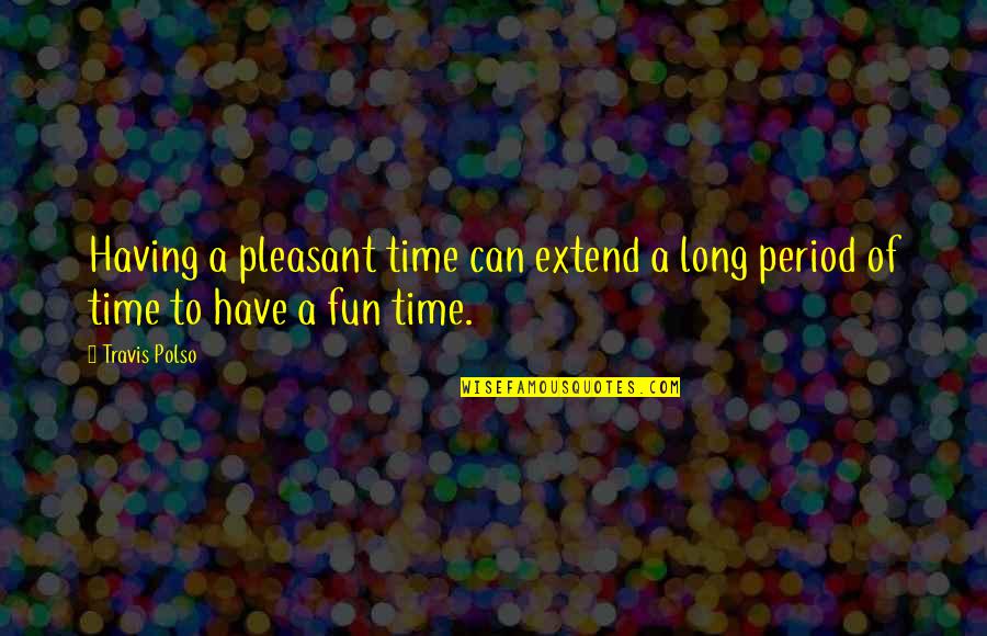 Period Time Quotes By Travis Polso: Having a pleasant time can extend a long