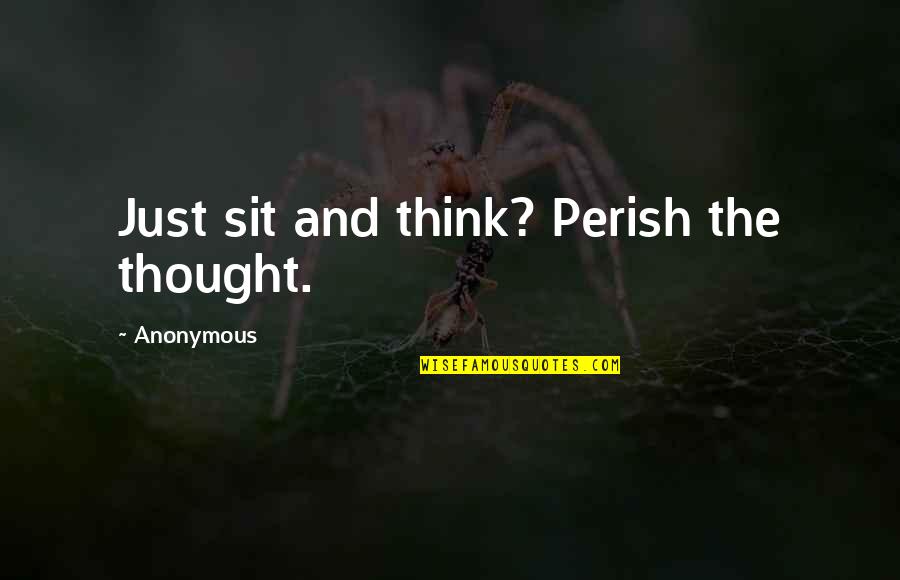 Perish'd Quotes By Anonymous: Just sit and think? Perish the thought.
