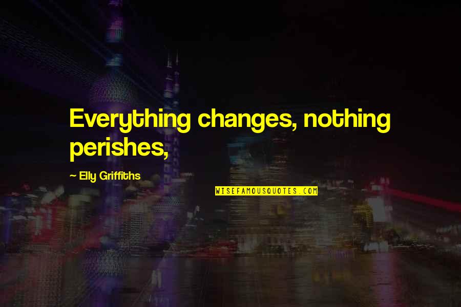 Perishes Quotes By Elly Griffiths: Everything changes, nothing perishes,