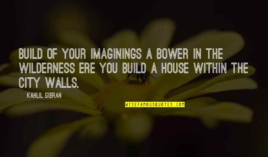Periurethral Quotes By Kahlil Gibran: Build of your imaginings a bower in the