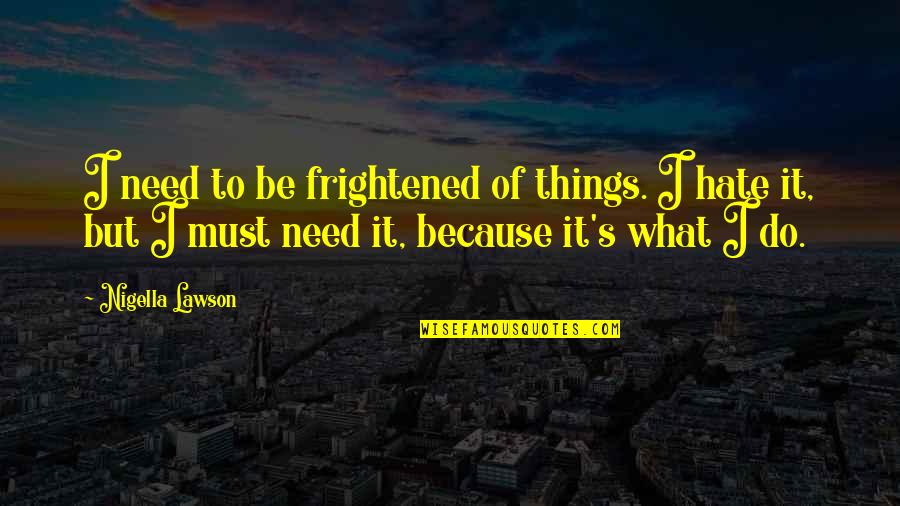 Periyar Ramaswamy Quotes By Nigella Lawson: I need to be frightened of things. I Periyar Ramaswamy Quotes By Nigella Lawson: I need to be frightened of things. I