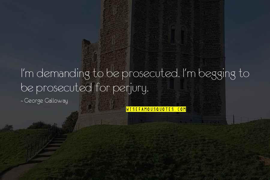 Perjury Quotes By George Galloway: I'm demanding to be prosecuted. I'm begging to