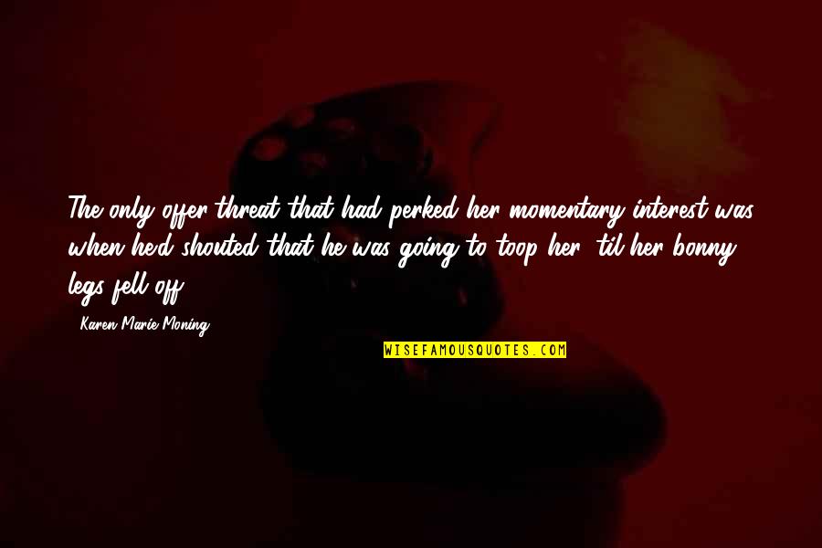 Perked Up Quotes By Karen Marie Moning: The only offer/threat that had perked her momentary Perked Up Quotes By Karen Marie Moning: The only offer/threat that had perked her momentary
