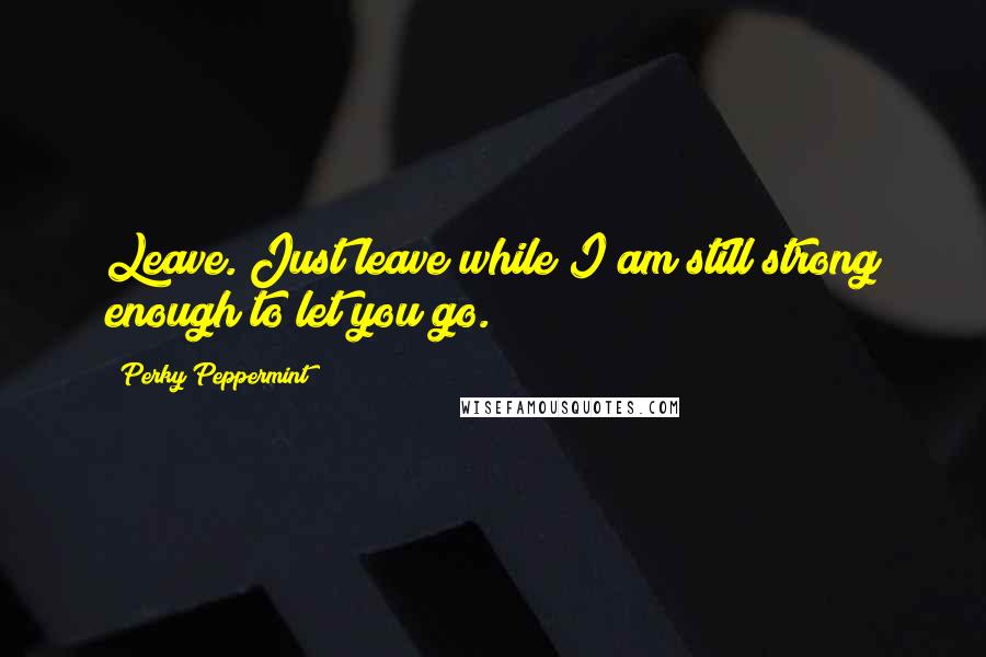 Perky Peppermint quotes: Leave. Just leave while I am still strong enough to let you go.