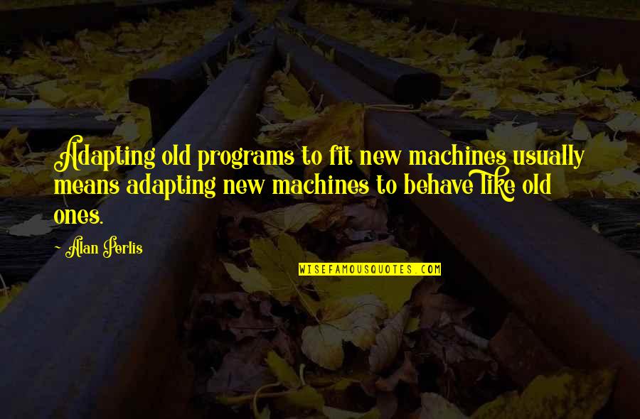 Perlis Quotes By Alan Perlis: Adapting old programs to fit new machines usually
