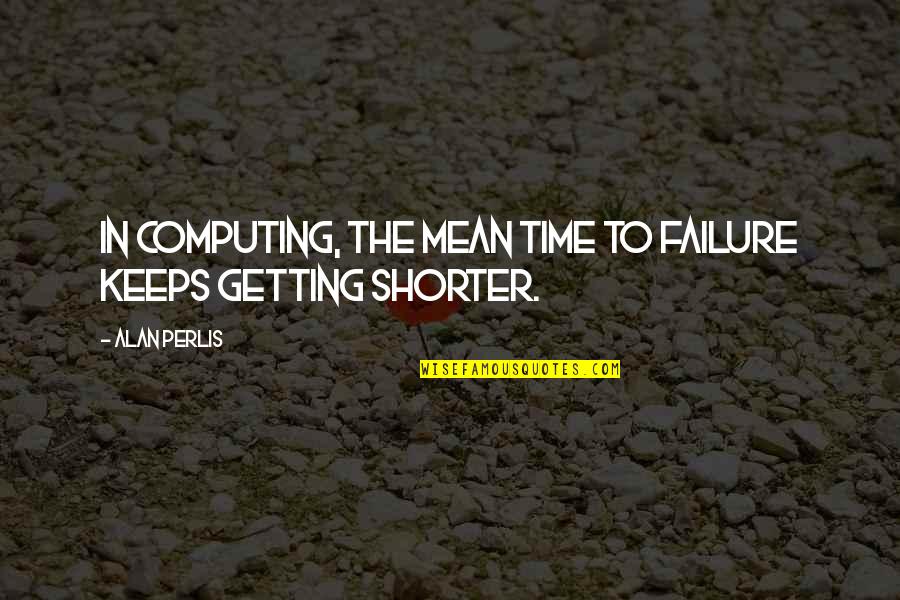 Perlis Quotes By Alan Perlis: In computing, the mean time to failure keeps