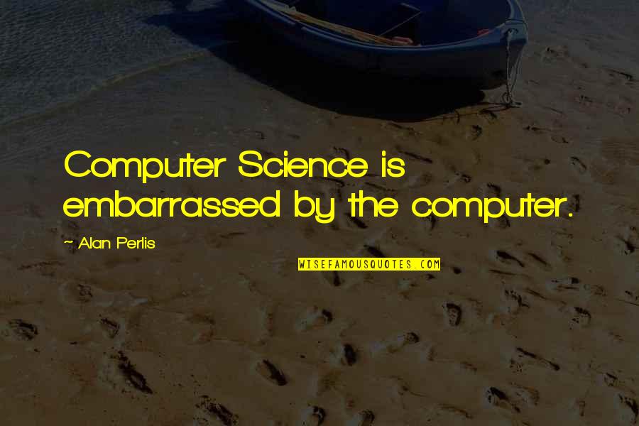 Perlis Quotes By Alan Perlis: Computer Science is embarrassed by the computer.