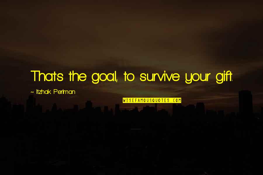 Perlman Itzhak Quotes By Itzhak Perlman: That's the goal, to survive your gift. Perlman Itzhak Quotes By Itzhak Perlman: That's the goal, to survive your gift.