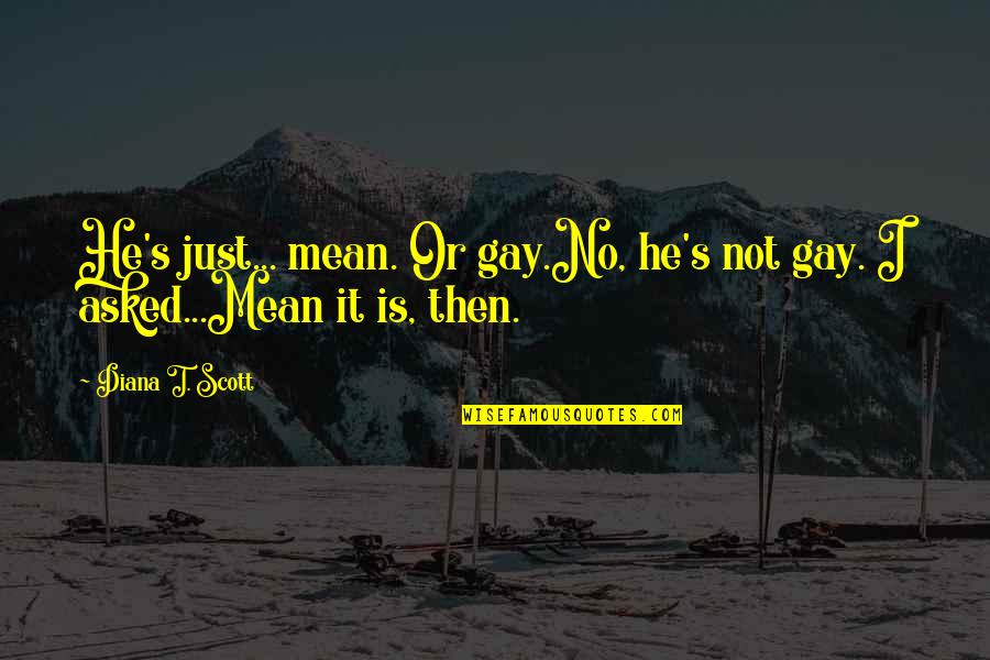 Perls And Gloria Quotes By Diana T. Scott: He's just... mean. Or gay.No, he's not gay.