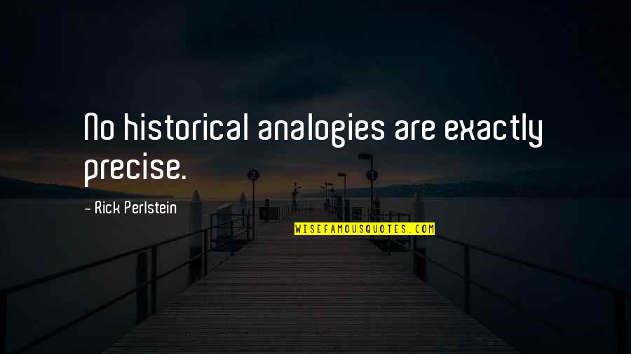 Perlstein Quotes By Rick Perlstein: No historical analogies are exactly precise.