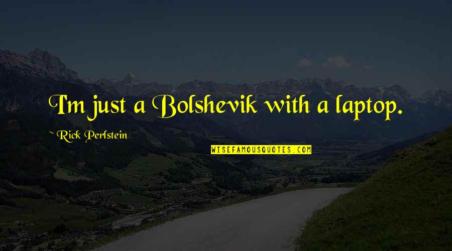 Perlstein Rick Quotes By Rick Perlstein: I'm just a Bolshevik with a laptop. Perlstein Rick Quotes By Rick Perlstein: I'm just a Bolshevik with a laptop.