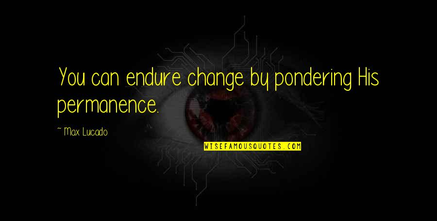 Permanence Quotes By Max Lucado: You can endure change by pondering His permanence.
