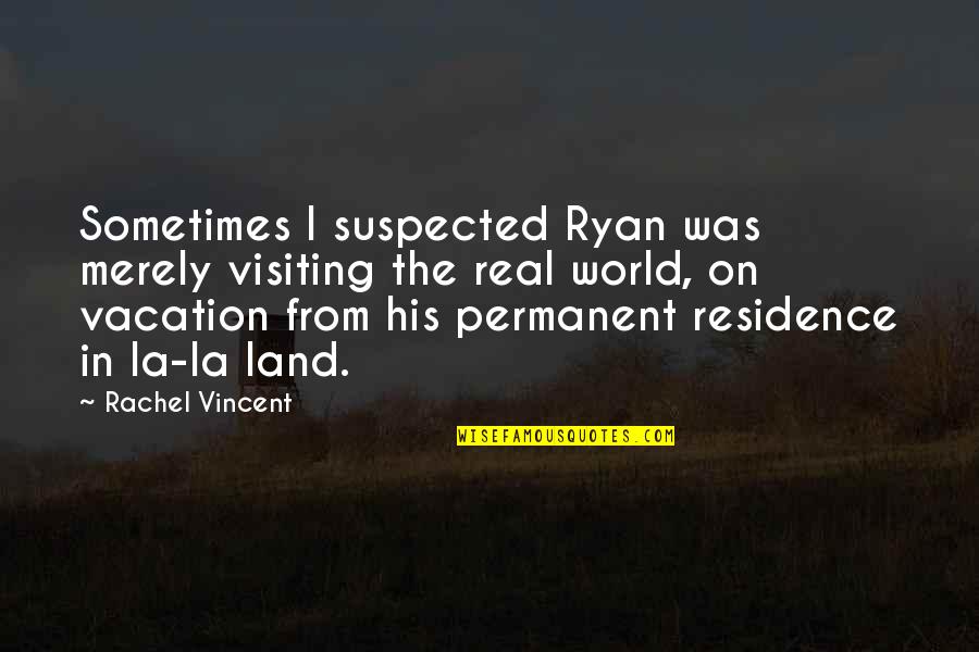 Permanent Residence Quotes By Rachel Vincent: Sometimes I suspected Ryan was merely visiting the