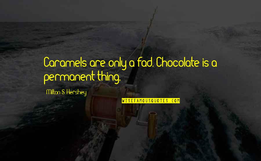 Permanent Things Quotes By Milton S. Hershey: Caramels are only a fad. Chocolate is a