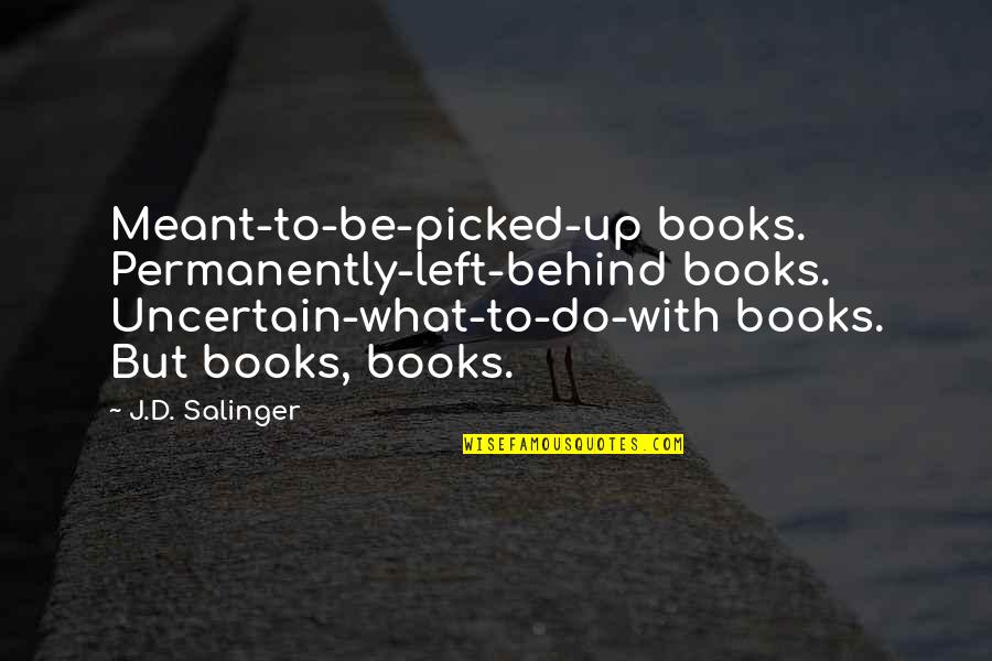 Permanently Quotes By J.D. Salinger: Meant-to-be-picked-up books. Permanently-left-behind books. Uncertain-what-to-do-with books. But books,
