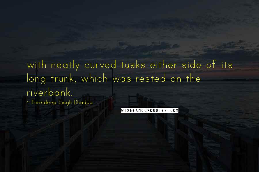 Permdeep Singh Dhadda quotes: with neatly curved tusks either side of its long trunk, which was rested on the riverbank.
