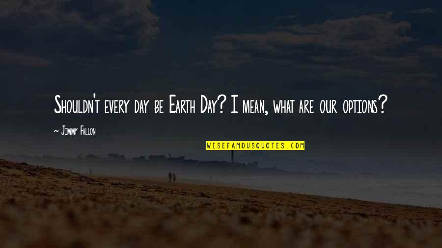 Permise Quotes By Jimmy Fallon: Shouldn't every day be Earth Day? I mean,