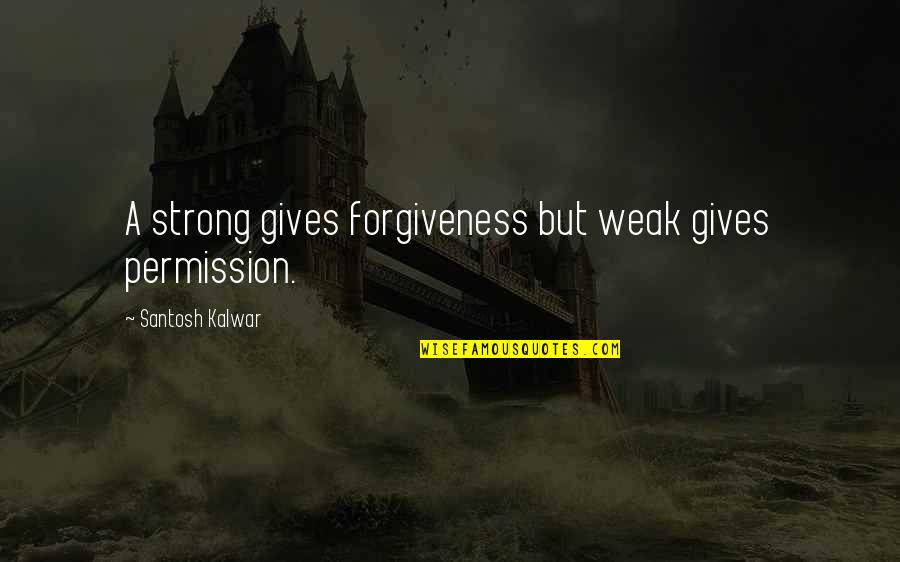 Permission Forgiveness Quotes By Santosh Kalwar: A strong gives forgiveness but weak gives permission.