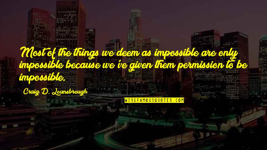 Permission Quotes By Craig D. Lounsbrough: Most of the things we deem as impossible