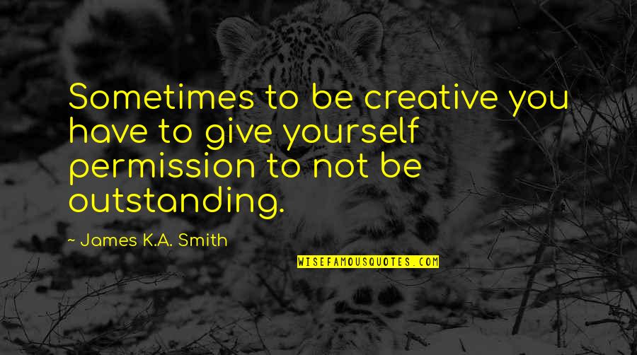 Permission Quotes By James K.A. Smith: Sometimes to be creative you have to give