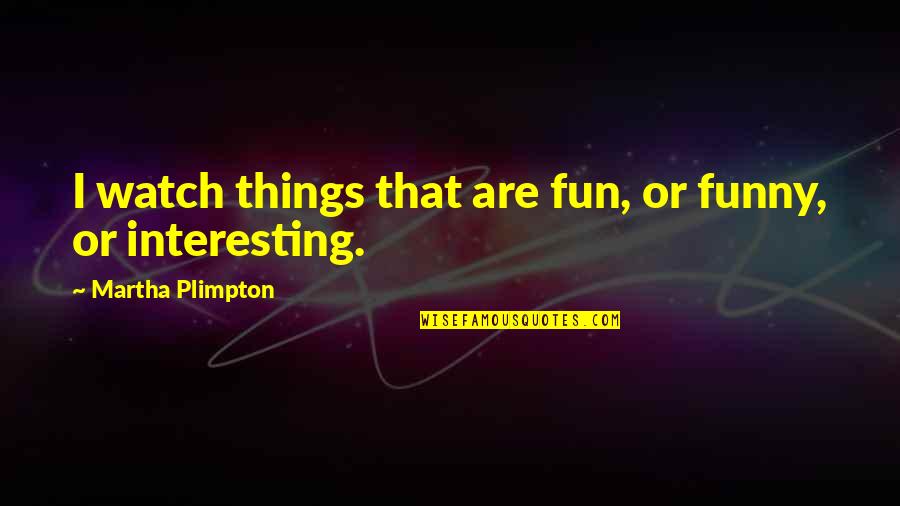 Permissionless Purist Quotes By Martha Plimpton: I watch things that are fun, or funny, Permissionless Purist Quotes By Martha Plimpton: I watch things that are fun, or funny,