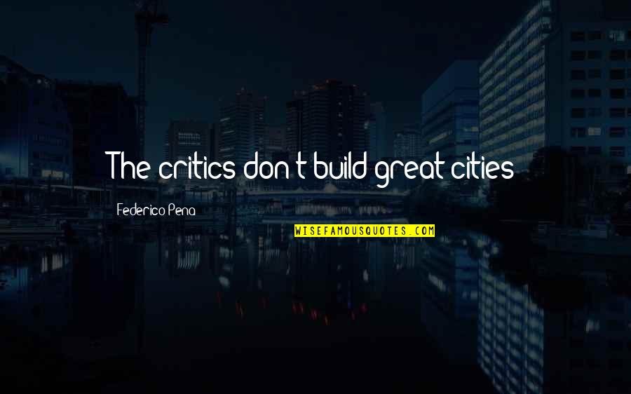 Pernt Vue Quotes By Federico Pena: The critics don't build great cities Pernt Vue Quotes By Federico Pena: The critics don't build great cities