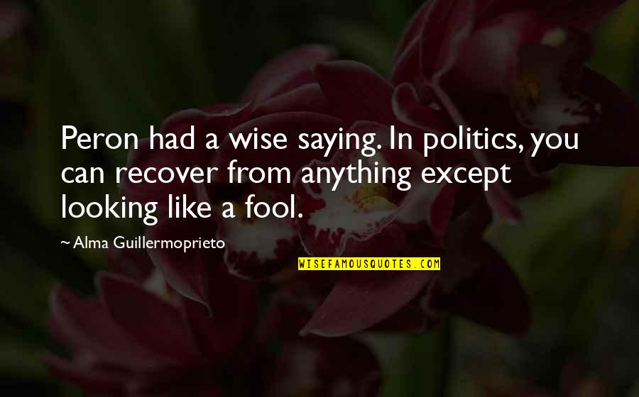 Peron Quotes By Alma Guillermoprieto: Peron had a wise saying. In politics, you