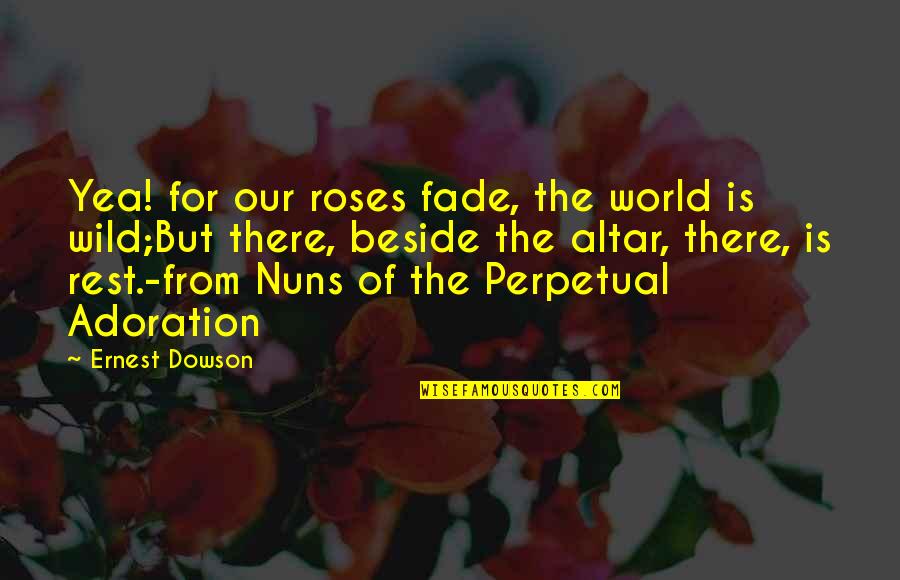 Perpetual Adoration Quotes By Ernest Dowson: Yea! for our roses fade, the world is