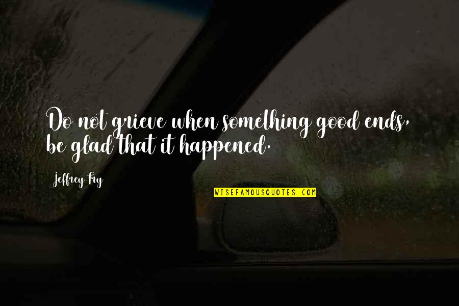 Perpetual Groove Quotes By Jeffrey Fry: Do not grieve when something good ends, be
