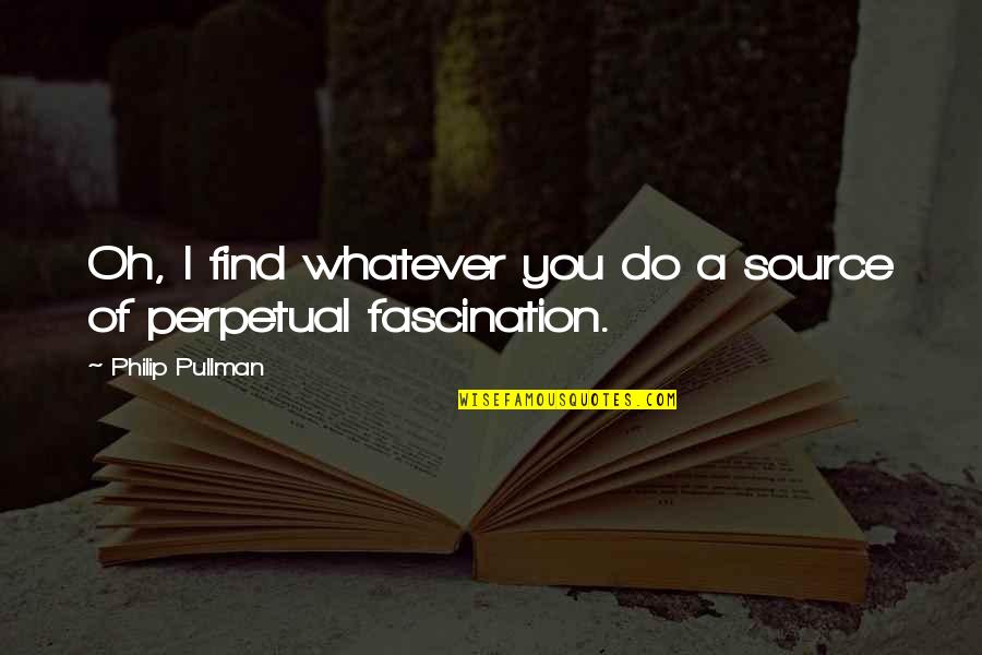 Perpetual Quotes By Philip Pullman: Oh, I find whatever you do a source